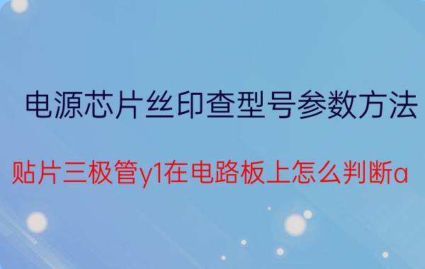 电源芯片丝印查型号参数方法 贴片三极管y1在电路板上怎么判断a，b，c？